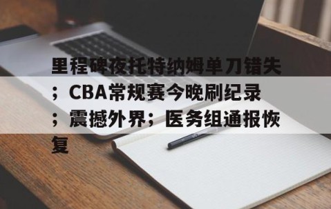 关于里程碑夜托特纳姆单刀错失；CBA常规赛今晚刷纪录；震撼外界；医务组通报恢复的信息-凯时网站